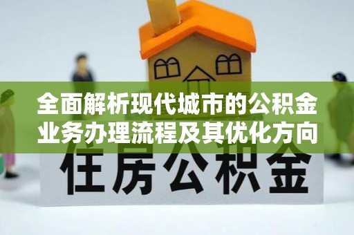 绥德全面解析现代城市的公积金业务办理流程及其优化方向