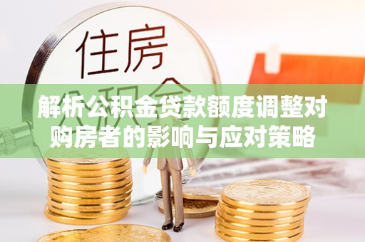 绥德解析公积金贷款额度调整对购房者的影响与应对策略