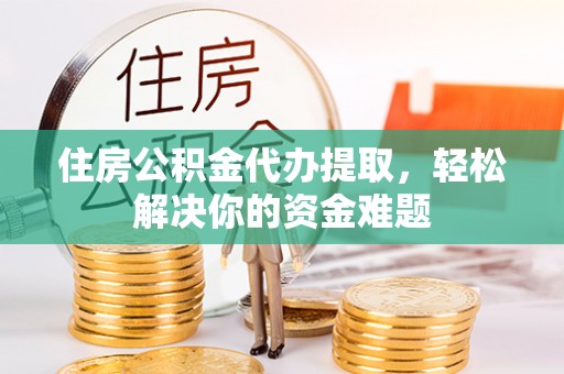 绥德住房公积金代办提取，轻松解决你的资金难题