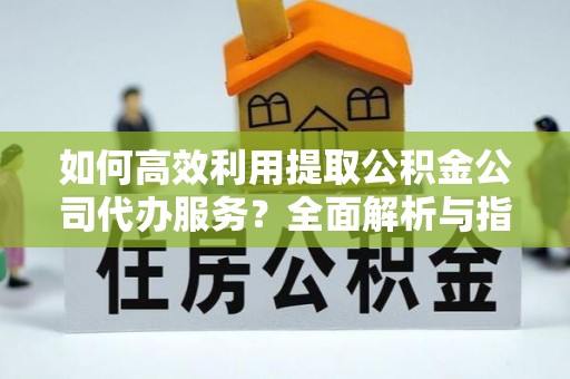 绥德如何高效利用提取公积金公司代办服务？全面解析与指南