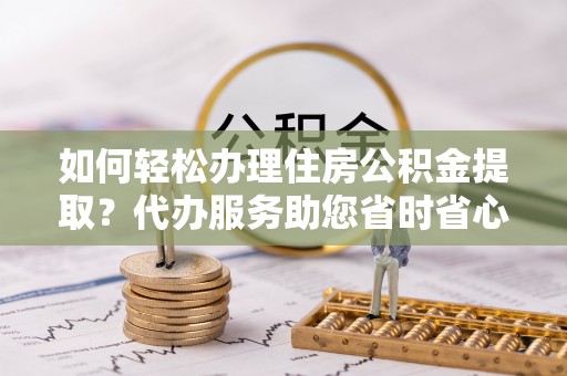 绥德如何轻松办理住房公积金提取？代办服务助您省时省心