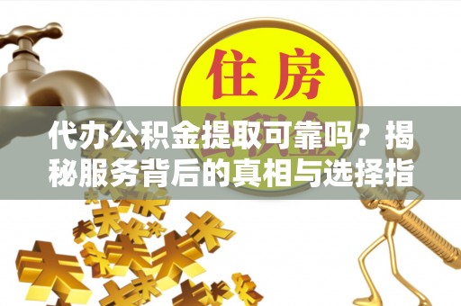 绥德代办公积金提取可靠吗？揭秘服务背后的真相与选择指南