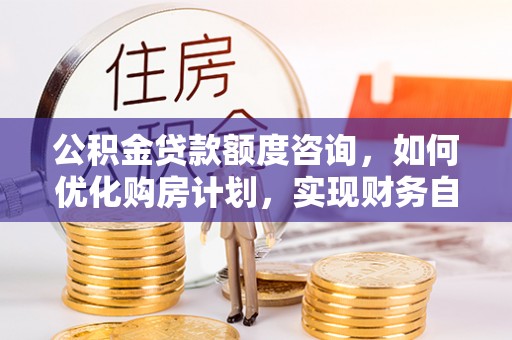 绥德公积金贷款额度咨询，如何优化购房计划，实现财务自由？