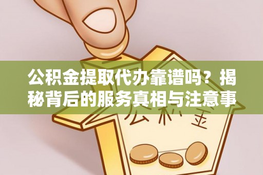绥德公积金提取代办靠谱吗？揭秘背后的服务真相与注意事项