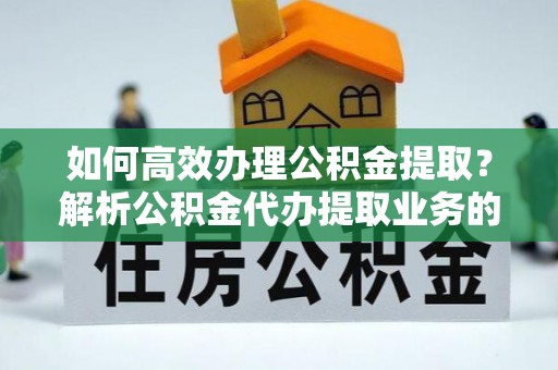 绥德如何高效办理公积金提取？解析公积金代办提取业务的全流程