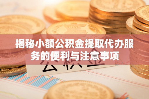 绥德揭秘小额公积金提取代办服务的便利与注意事项