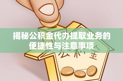 绥德揭秘公积金代办提取业务的便捷性与注意事项