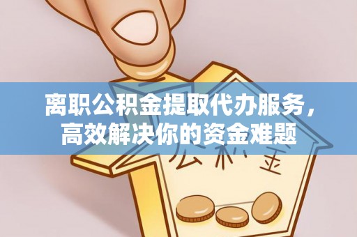 绥德离职公积金提取代办服务，高效解决你的资金难题