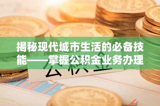 绥德揭秘现代城市生活的必备技能——掌握公积金业务办理流程
