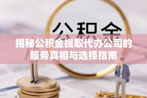 绥德揭秘公积金提取代办公司的服务真相与选择指南