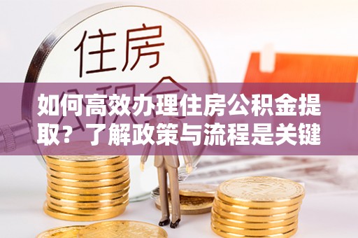 绥德如何高效办理住房公积金提取？了解政策与流程是关键