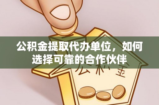 绥德公积金提取代办单位，如何选择可靠的合作伙伴