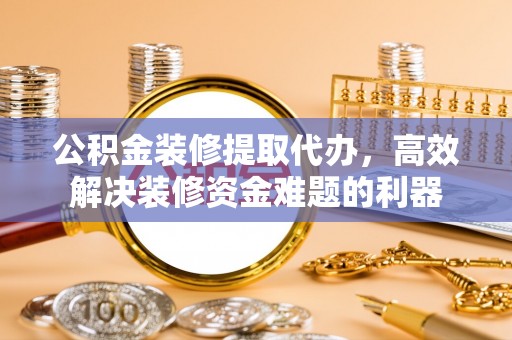 绥德公积金装修提取代办，高效解决装修资金难题的利器