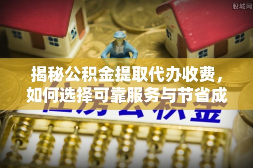 绥德揭秘公积金提取代办收费，如何选择可靠服务与节省成本