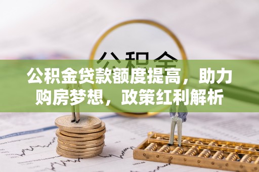 绥德公积金贷款额度提高，助力购房梦想，政策红利解析