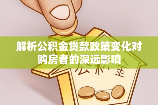 绥德解析公积金贷款政策变化对购房者的深远影响