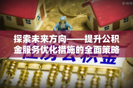 绥德探索未来方向——提升公积金服务优化措施的全面策略