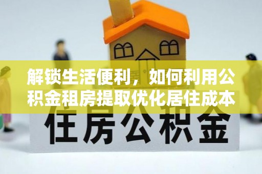 绥德解锁生活便利，如何利用公积金租房提取优化居住成本