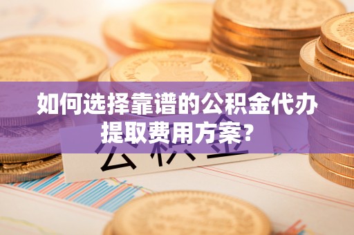 绥德如何选择靠谱的公积金代办提取费用方案？