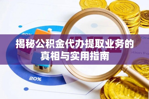 绥德揭秘公积金代办提取业务的真相与实用指南