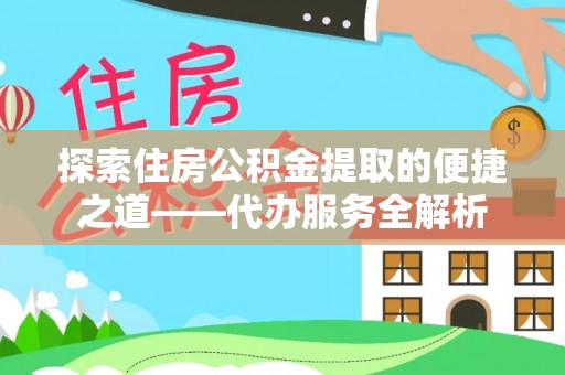 绥德探索住房公积金提取的便捷之道——代办服务全解析