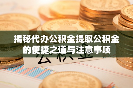 绥德揭秘代办公积金提取公积金的便捷之道与注意事项