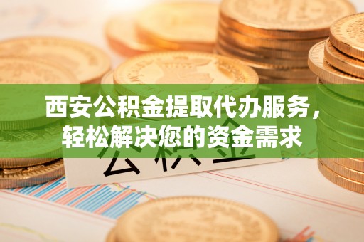 绥德西安公积金提取代办服务，轻松解决您的资金需求