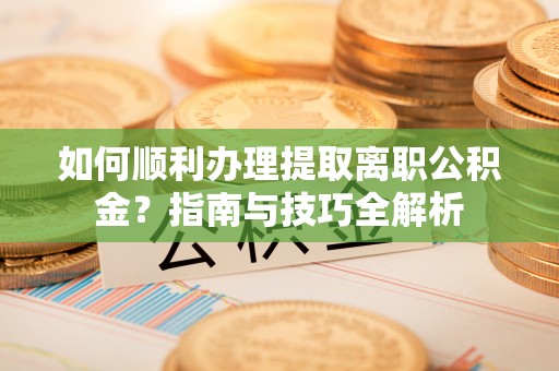 绥德如何顺利办理提取离职公积金？指南与技巧全解析