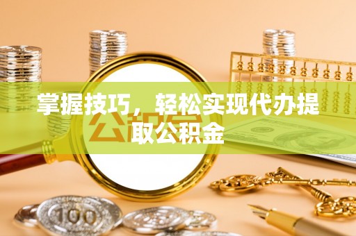 绥德掌握技巧，轻松实现代办提取公积金