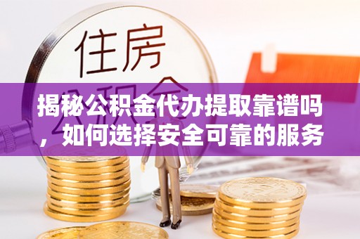 绥德揭秘公积金代办提取靠谱吗，如何选择安全可靠的服务？
