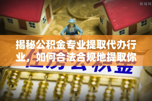 绥德揭秘公积金专业提取代办行业，如何合法合规地提取你的公积金