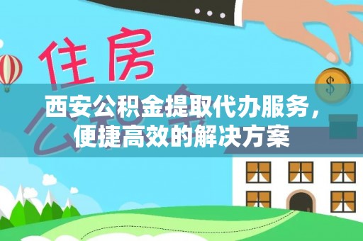 绥德西安公积金提取代办服务，便捷高效的解决方案