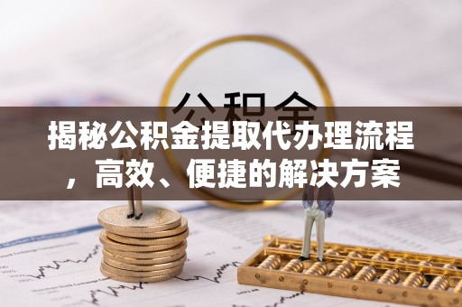 绥德揭秘公积金提取代办理流程，高效、便捷的解决方案