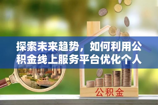 绥德探索未来趋势，如何利用公积金线上服务平台优化个人财务管理