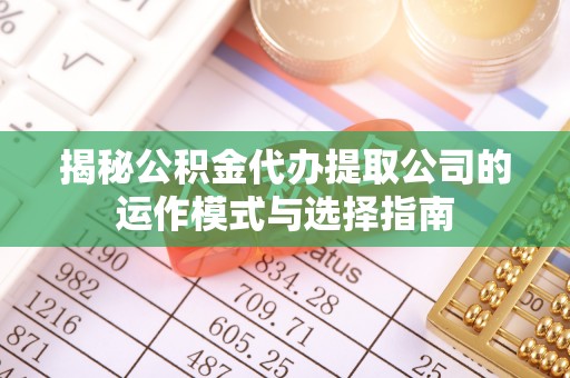 绥德揭秘公积金代办提取公司的运作模式与选择指南