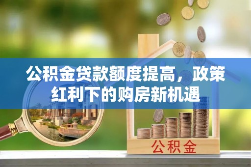 绥德公积金贷款额度提高，政策红利下的购房新机遇