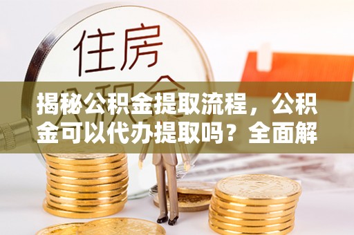 绥德揭秘公积金提取流程，公积金可以代办提取吗？全面解析与实用指南