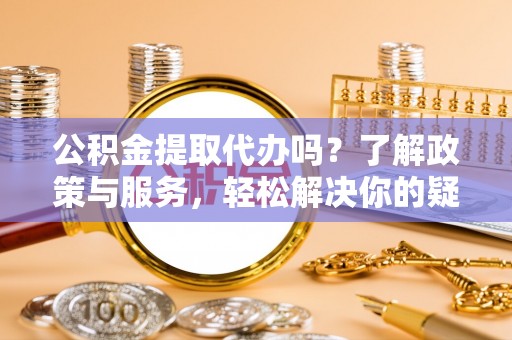 绥德公积金提取代办吗？了解政策与服务，轻松解决你的疑问