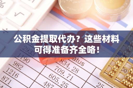 绥德公积金提取代办？这些材料可得准备齐全咯！