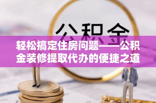绥德轻松搞定住房问题——公积金装修提取代办的便捷之道