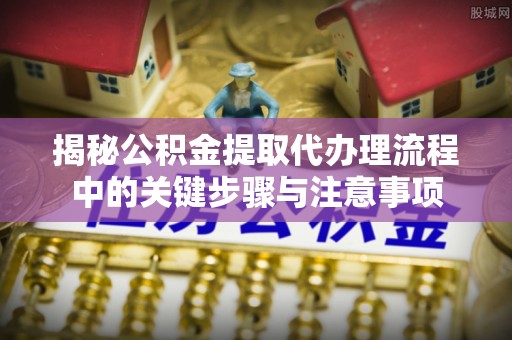 绥德揭秘公积金提取代办理流程中的关键步骤与注意事项