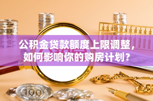 绥德公积金贷款额度上限调整，如何影响你的购房计划？