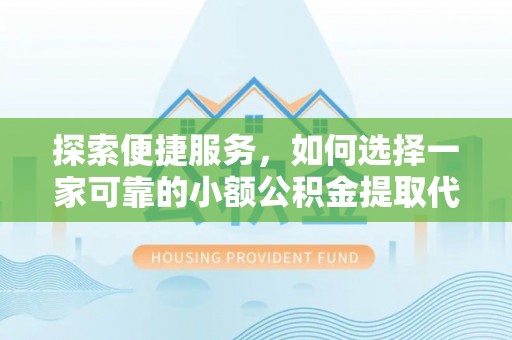 绥德探索便捷服务，如何选择一家可靠的小额公积金提取代办公司