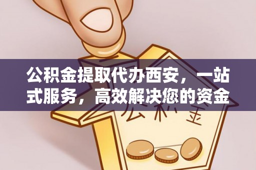 绥德公积金提取代办西安，一站式服务，高效解决您的资金需求