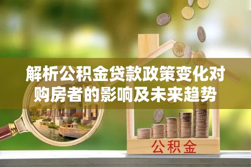 绥德解析公积金贷款政策变化对购房者的影响及未来趋势