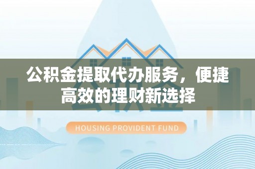 绥德公积金提取代办服务，便捷高效的理财新选择