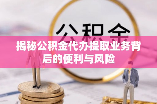 绥德揭秘公积金代办提取业务背后的便利与风险