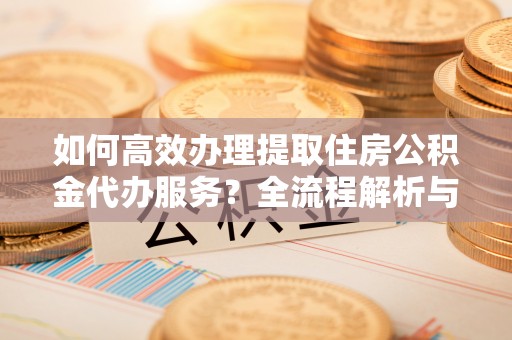 绥德如何高效办理提取住房公积金代办服务？全流程解析与技巧分享