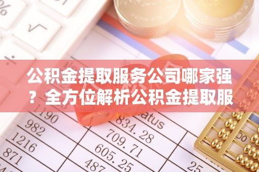 绥德公积金提取服务公司哪家强？全方位解析公积金提取服务公司的那些事儿