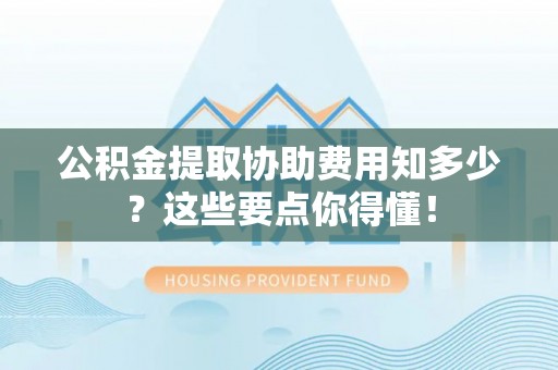 绥德公积金提取协助费用知多少？这些要点你得懂！
